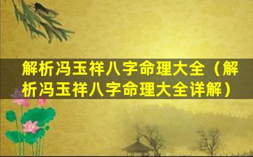 解析冯玉祥八字命理大全（解析冯玉祥八字命理大全详解）