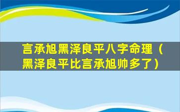 言承旭黑泽良平八字命理（黑泽良平比言承旭帅多了）