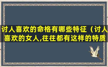 讨人喜欢的命格有哪些特征（讨人喜欢的女人,往往都有这样的特质）