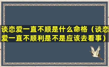 谈恋爱一直不顺是什么命格（谈恋爱一直不顺利是不是应该去看事）