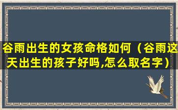 谷雨出生的女孩命格如何（谷雨这天出生的孩子好吗,怎么取名字）