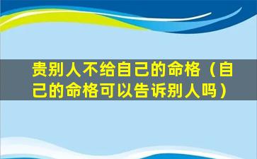 贵别人不给自己的命格（自己的命格可以告诉别人吗）