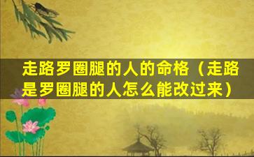 走路罗圈腿的人的命格（走路是罗圈腿的人怎么能改过来）