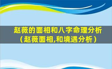 赵薇的面相和八字命理分析（赵薇面相,和境遇分析）