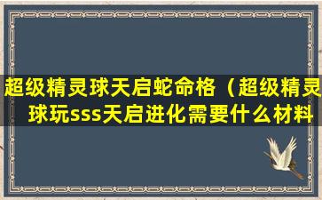 超级精灵球天启蛇命格（超级精灵球玩sss天启进化需要什么材料）