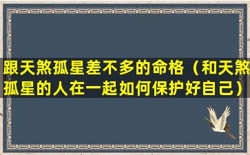 跟天煞孤星差不多的命格（和天煞孤星的人在一起如何保护好自己）