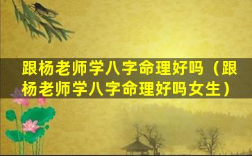 跟杨老师学八字命理好吗（跟杨老师学八字命理好吗女生）