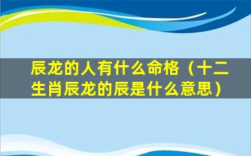 辰龙的人有什么命格（十二生肖辰龙的辰是什么意思）