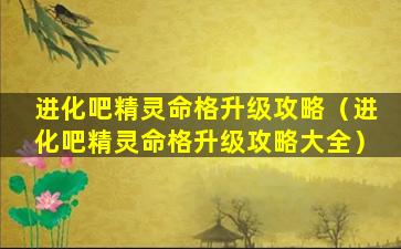 进化吧精灵命格升级攻略（进化吧精灵命格升级攻略大全）