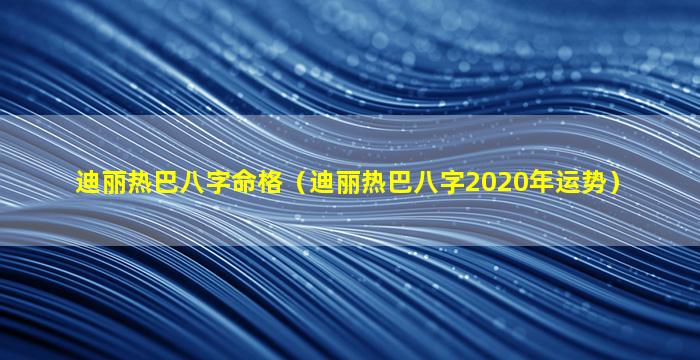 迪丽热巴八字命格（迪丽热巴八字2020年运势）