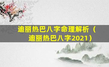 迪丽热巴八字命理解析（迪丽热巴八字2021）