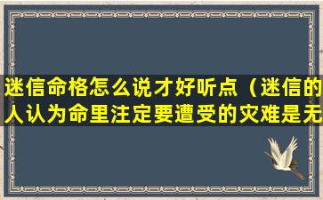 迷信命格怎么说才好听点（迷信的人认为命里注定要遭受的灾难是无法逃脱的）