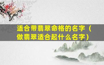 适合带翡翠命格的名字（做翡翠适合起什么名字）