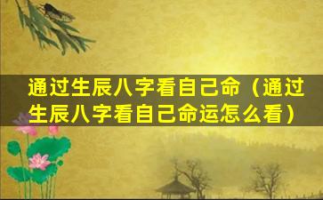 通过生辰八字看自己命（通过生辰八字看自己命运怎么看）