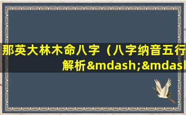 那英大林木命八字（八字纳音五行解析——大林木）