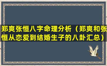 郑爽张恒八字命理分析（郑爽和张恒从恋爱到结婚生子的八卦汇总）