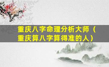 重庆八字命理分析大师（重庆算八字算得准的人）