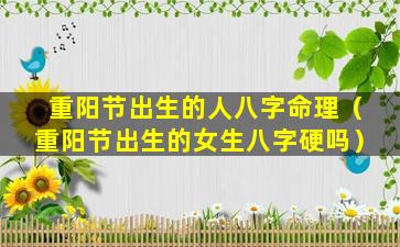 重阳节出生的人八字命理（重阳节出生的女生八字硬吗）