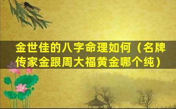 金世佳的八字命理如何（名牌传家金跟周大福黄金哪个纯）