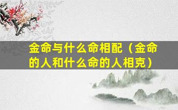 金命与什么命相配（金命的人和什么命的人相克）