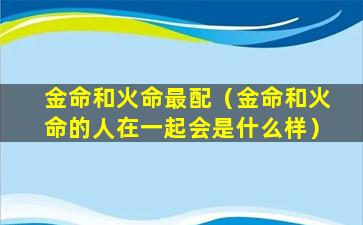 金命和火命最配（金命和火命的人在一起会是什么样）