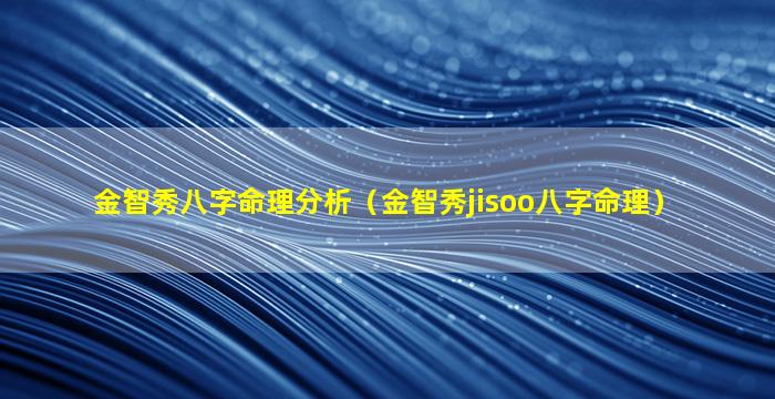 金智秀八字命理分析（金智秀jisoo八字命理）