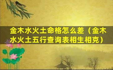 金木水火土命格怎么差（金木水火土五行查询表相生相克）