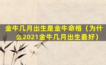 金牛几月出生是金牛命格（为什么2021金牛几月出生最好）