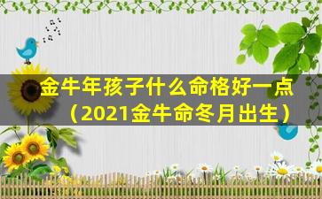 金牛年孩子什么命格好一点（2021金牛命冬月出生）