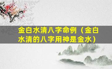 金白水清八字命例（金白水清的八字用神是金水）