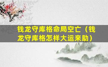 钱龙守库格命局空亡（钱龙守库格怎样大运来助）