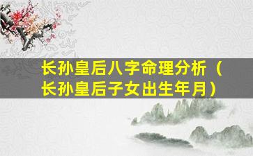 长孙皇后八字命理分析（长孙皇后子女出生年月）