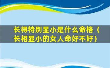 长得特别显小是什么命格（长相显小的女人命好不好）