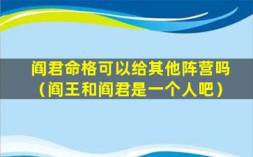 阎君命格可以给其他阵营吗（阎王和阎君是一个人吧）