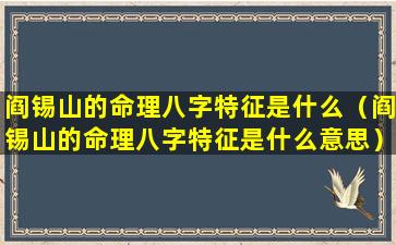 阎锡山的命理八字特征是什么（阎锡山的命理八字特征是什么意思）