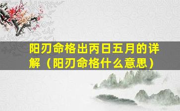 阳刃命格出丙日五月的详解（阳刃命格什么意思）