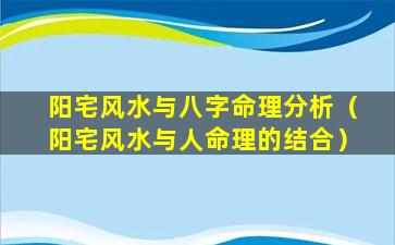 阳宅风水与八字命理分析（阳宅风水与人命理的结合）