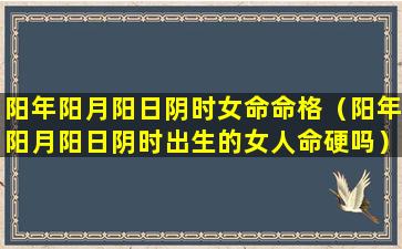 阳年阳月阳日阴时女命命格（阳年阳月阳日阴时出生的女人命硬吗）