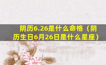 阴历6.26是什么命格（阴历生日6月26日是什么星座）