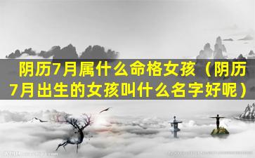 阴历7月属什么命格女孩（阴历7月出生的女孩叫什么名字好呢）