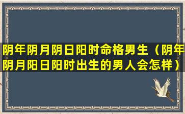 阴年阴月阴日阳时命格男生（阴年阴月阳日阳时出生的男人会怎样）