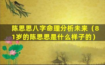 陈思思八字命理分析未来（81岁的陈思思是什么样子的）