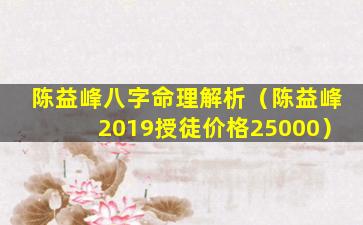 陈益峰八字命理解析（陈益峰2019授徒价格25000）