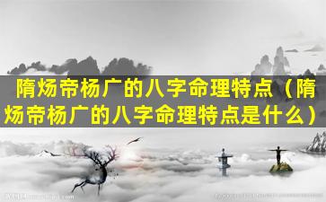 隋炀帝杨广的八字命理特点（隋炀帝杨广的八字命理特点是什么）