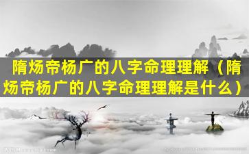 隋炀帝杨广的八字命理理解（隋炀帝杨广的八字命理理解是什么）