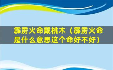 霹雳火命戴桃木（霹雳火命是什么意思这个命好不好）