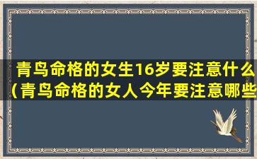 青鸟命格的女生16岁要注意什么（青鸟命格的女人今年要注意哪些问题）