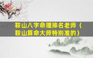 鞍山八字命理排名老师（鞍山算命大师特别准的）