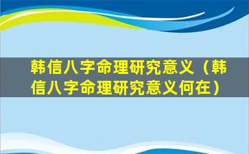 韩信八字命理研究意义（韩信八字命理研究意义何在）