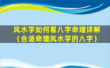 风水学如何看八字命理详解（合适命理风水学的八字）